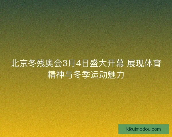 北京冬残奥会3月4日盛大开幕 展现体育精神与冬季运动魅力